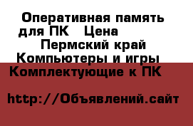 Оперативная память для ПК › Цена ­ 2 000 - Пермский край Компьютеры и игры » Комплектующие к ПК   